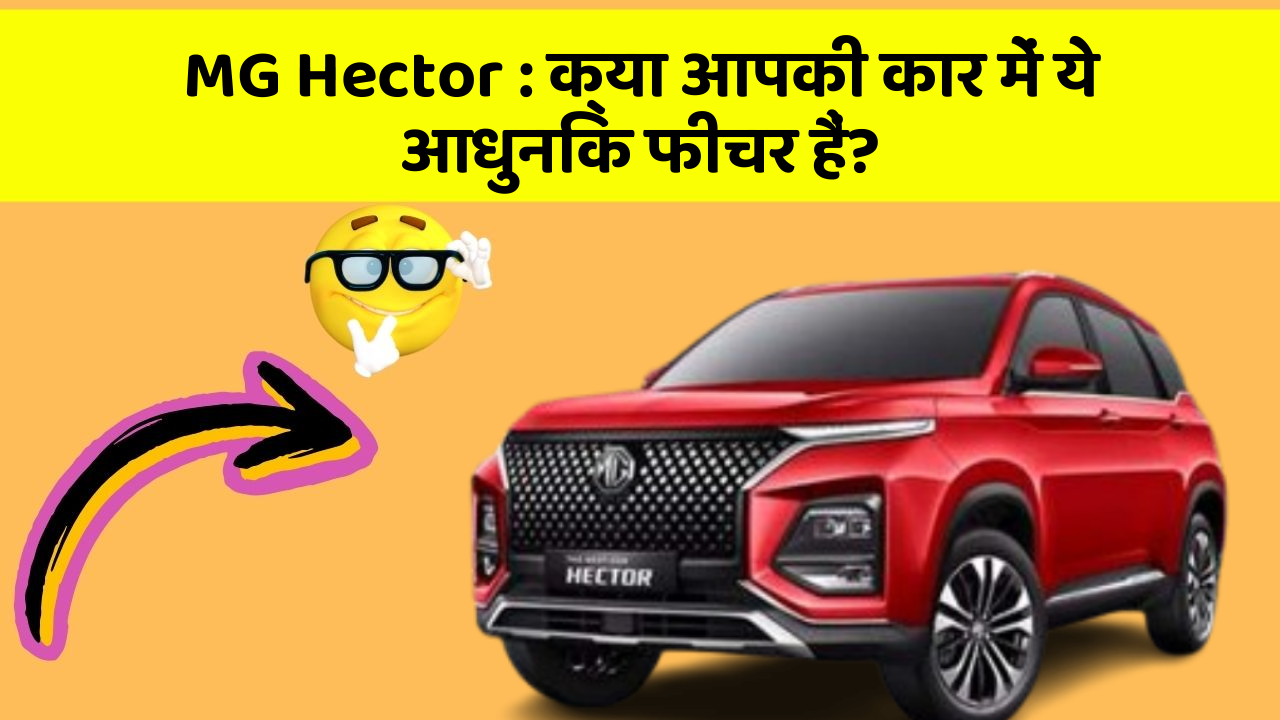 MG Hector: क्या आपकी कार में ये आधुनिक फीचर हैं?