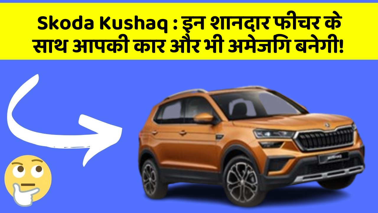 Skoda Kushaq: इन शानदार फीचर के साथ आपकी कार और भी अमेजिंग बनेगी!