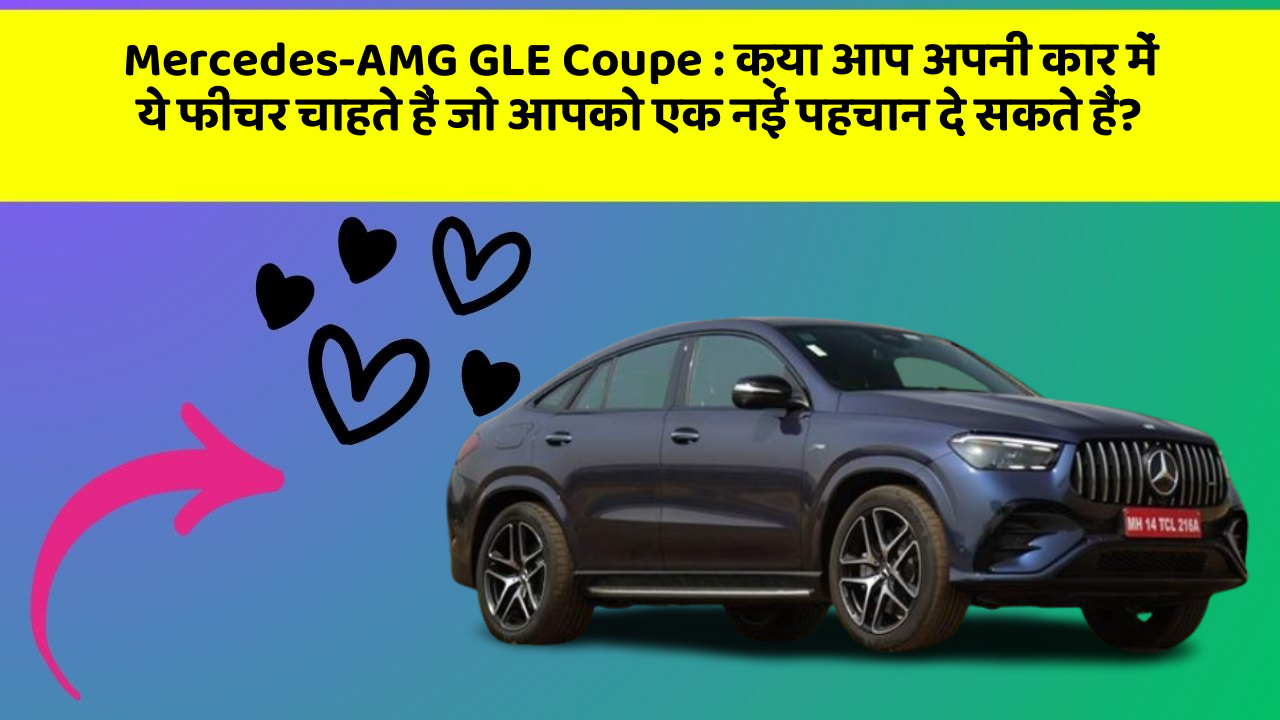 Mercedes-AMG GLE Coupe:क्या आप अपनी कार में ये फीचर चाहते हैं जो आपको एक नई पहचान दे सकते हैं?