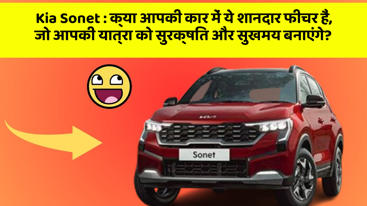 Kia Sonet: क्या आपकी कार में ये शानदार फीचर हैं, जो आपकी यात्रा को सुरक्षित और सुखमय बनाएंगे?