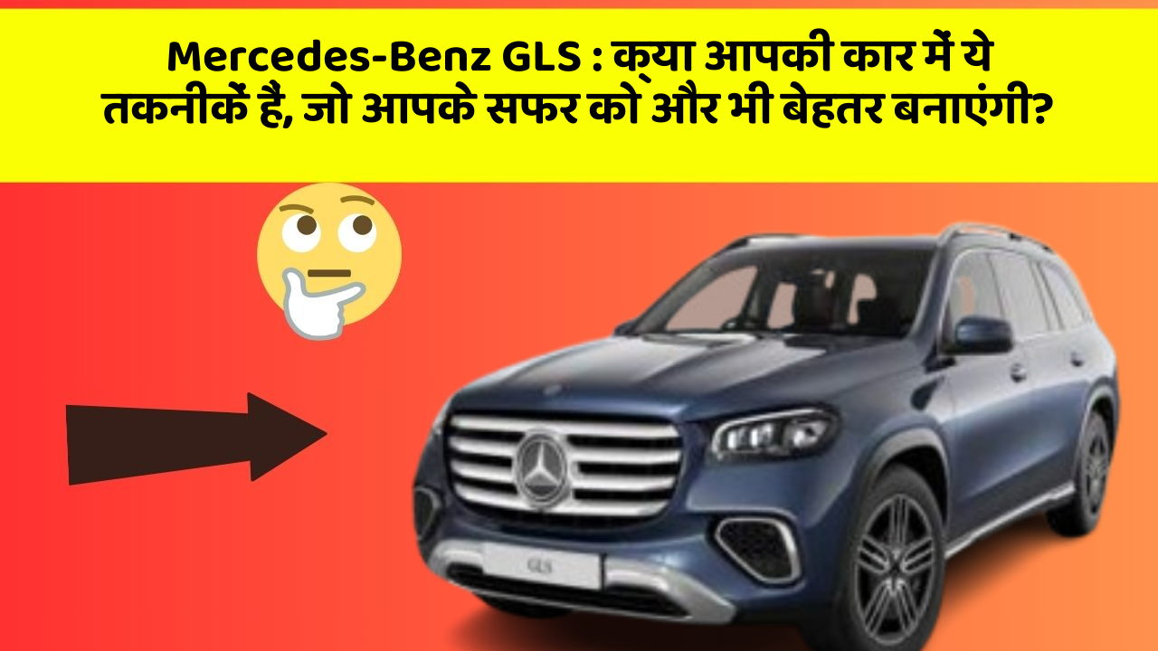 Mercedes-Benz GLS: क्या आपकी कार में ये तकनीकें हैं, जो आपके सफर को और भी बेहतर बनाएंगी?