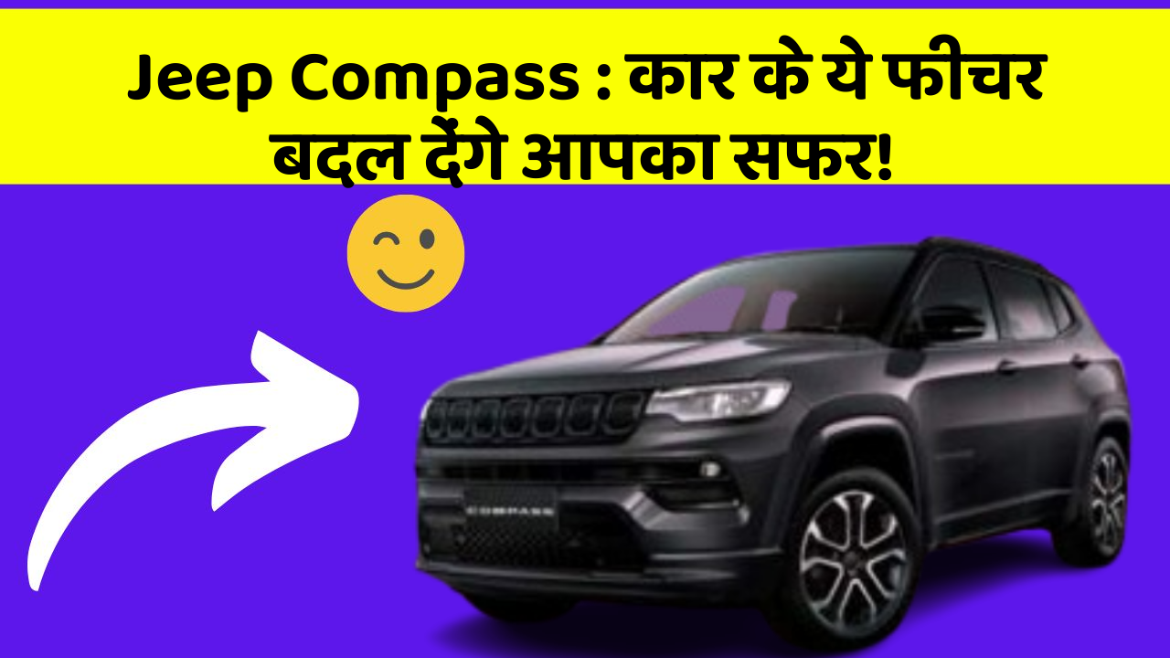 Jeep Compass: कार के ये फीचर बदल देंगे आपका सफर!
