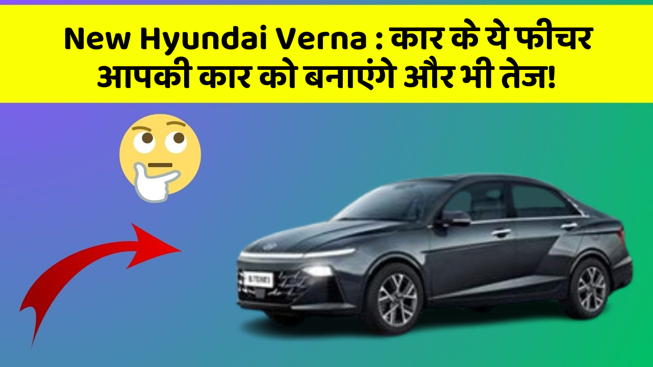 New Hyundai Verna: कार के ये फीचर आपकी कार को बनाएंगे और भी तेज!